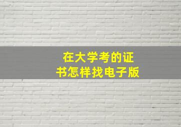 在大学考的证书怎样找电子版