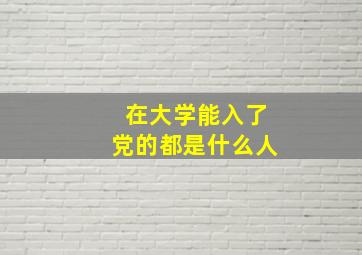 在大学能入了党的都是什么人