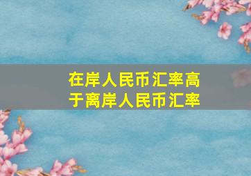 在岸人民币汇率高于离岸人民币汇率