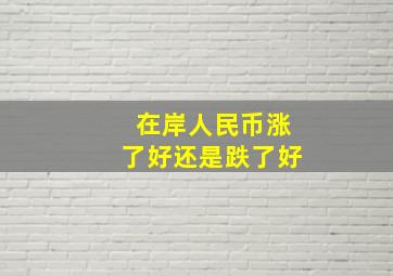 在岸人民币涨了好还是跌了好