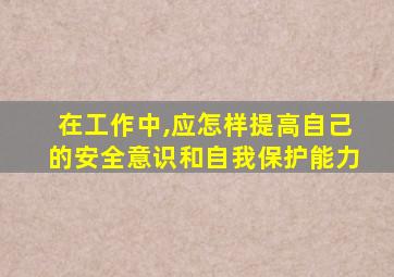 在工作中,应怎样提高自己的安全意识和自我保护能力