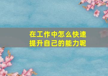 在工作中怎么快速提升自己的能力呢