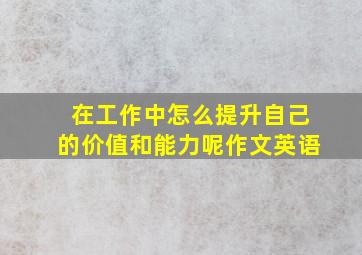 在工作中怎么提升自己的价值和能力呢作文英语