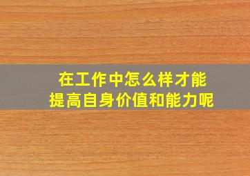 在工作中怎么样才能提高自身价值和能力呢