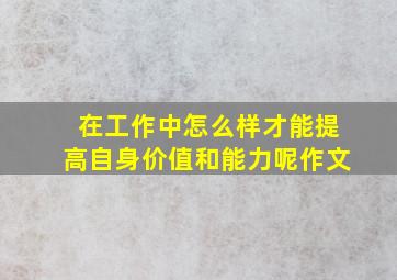 在工作中怎么样才能提高自身价值和能力呢作文