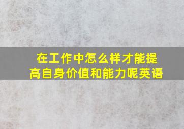 在工作中怎么样才能提高自身价值和能力呢英语