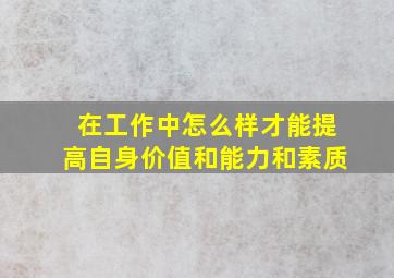 在工作中怎么样才能提高自身价值和能力和素质