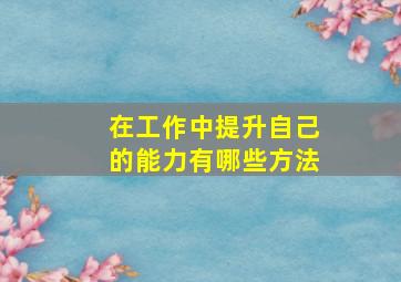 在工作中提升自己的能力有哪些方法