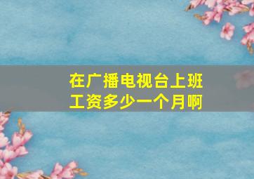 在广播电视台上班工资多少一个月啊