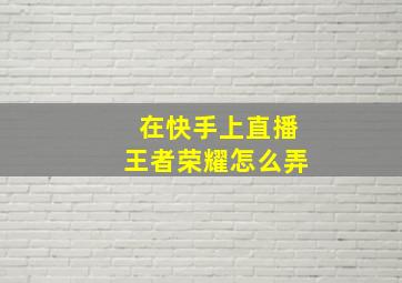 在快手上直播王者荣耀怎么弄