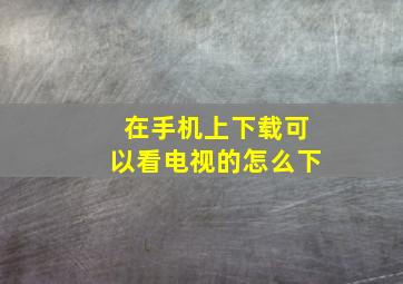 在手机上下载可以看电视的怎么下