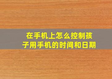 在手机上怎么控制孩子用手机的时间和日期