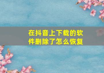 在抖音上下载的软件删除了怎么恢复