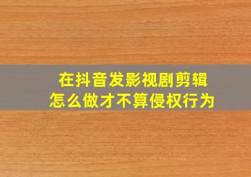 在抖音发影视剧剪辑怎么做才不算侵权行为