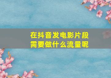 在抖音发电影片段需要做什么流量呢