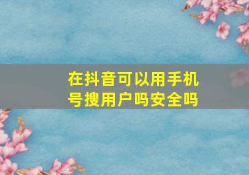 在抖音可以用手机号搜用户吗安全吗