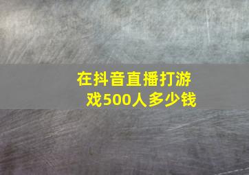 在抖音直播打游戏500人多少钱