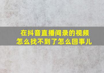 在抖音直播间录的视频怎么找不到了怎么回事儿