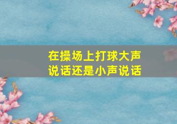 在操场上打球大声说话还是小声说话