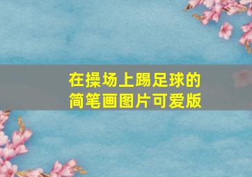 在操场上踢足球的简笔画图片可爱版