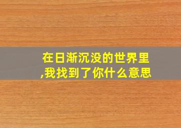 在日渐沉没的世界里,我找到了你什么意思