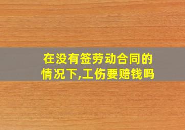 在没有签劳动合同的情况下,工伤要赔钱吗