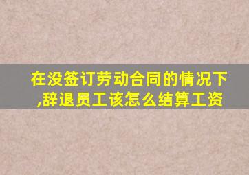 在没签订劳动合同的情况下,辞退员工该怎么结算工资