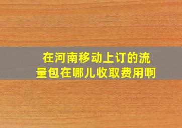 在河南移动上订的流量包在哪儿收取费用啊