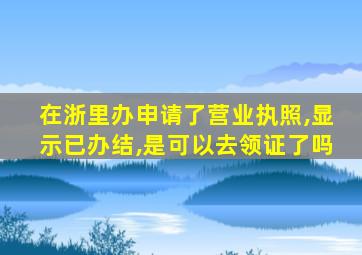 在浙里办申请了营业执照,显示已办结,是可以去领证了吗