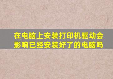 在电脑上安装打印机驱动会影响已经安装好了的电脑吗