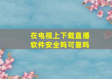 在电视上下载直播软件安全吗可靠吗