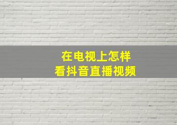 在电视上怎样看抖音直播视频