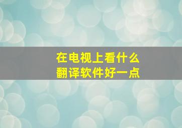 在电视上看什么翻译软件好一点