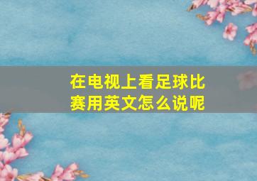 在电视上看足球比赛用英文怎么说呢