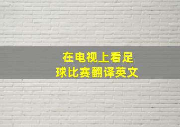 在电视上看足球比赛翻译英文