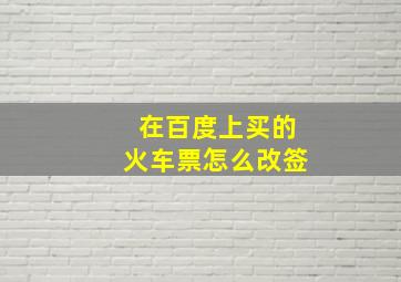 在百度上买的火车票怎么改签