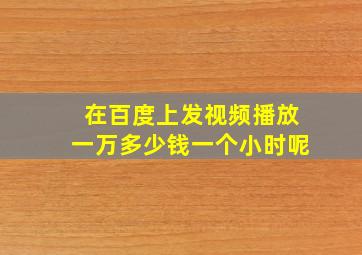 在百度上发视频播放一万多少钱一个小时呢