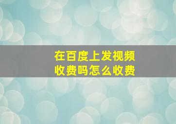 在百度上发视频收费吗怎么收费