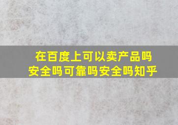 在百度上可以卖产品吗安全吗可靠吗安全吗知乎