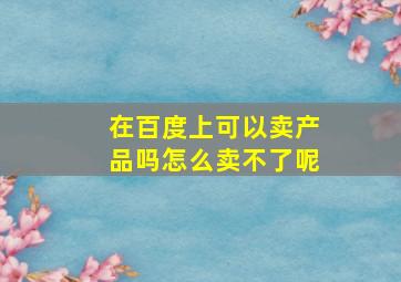 在百度上可以卖产品吗怎么卖不了呢