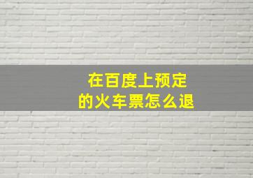 在百度上预定的火车票怎么退