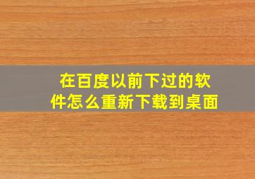 在百度以前下过的软件怎么重新下载到桌面