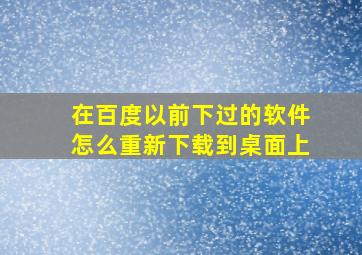 在百度以前下过的软件怎么重新下载到桌面上