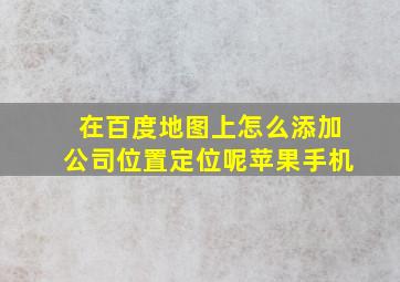 在百度地图上怎么添加公司位置定位呢苹果手机