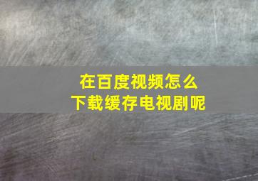 在百度视频怎么下载缓存电视剧呢