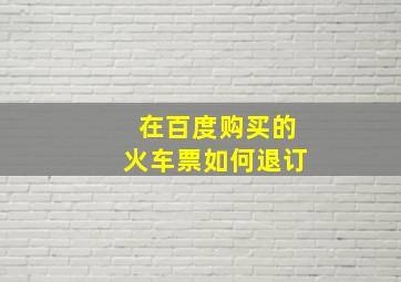 在百度购买的火车票如何退订