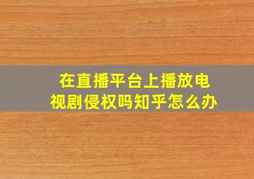 在直播平台上播放电视剧侵权吗知乎怎么办