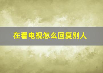 在看电视怎么回复别人