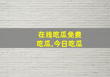 在线吃瓜免费吃瓜,今日吃瓜