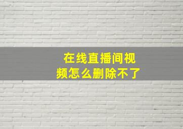 在线直播间视频怎么删除不了